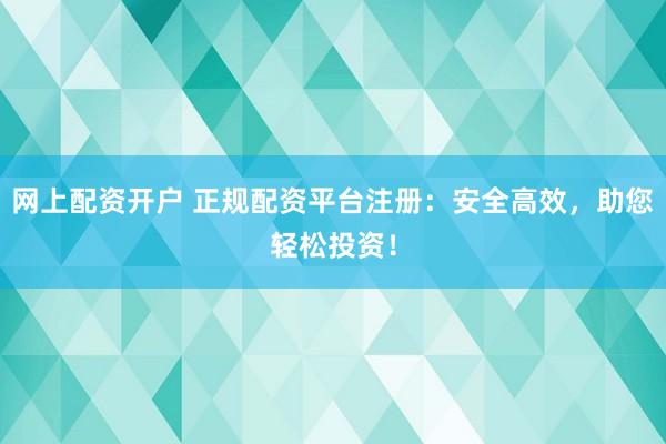 网上配资开户 正规配资平台注册：安全高效，助您轻松投资！