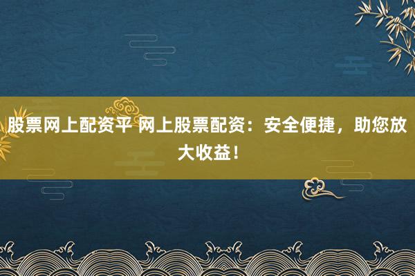 股票网上配资平 网上股票配资：安全便捷，助您放大收益！