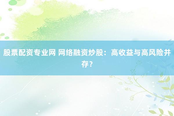 股票配资专业网 网络融资炒股：高收益与高风险并存？