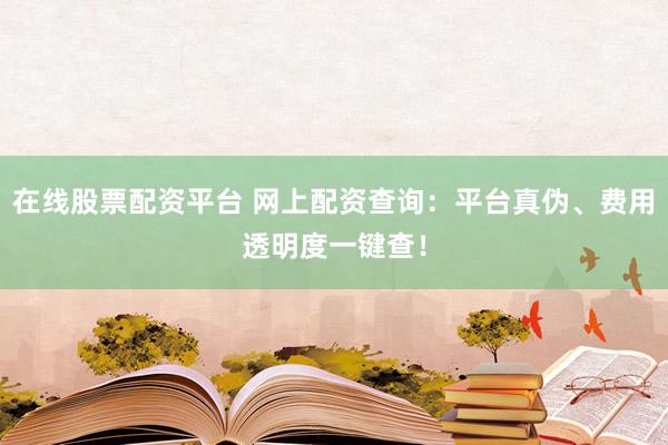 在线股票配资平台 网上配资查询：平台真伪、费用透明度一键查！