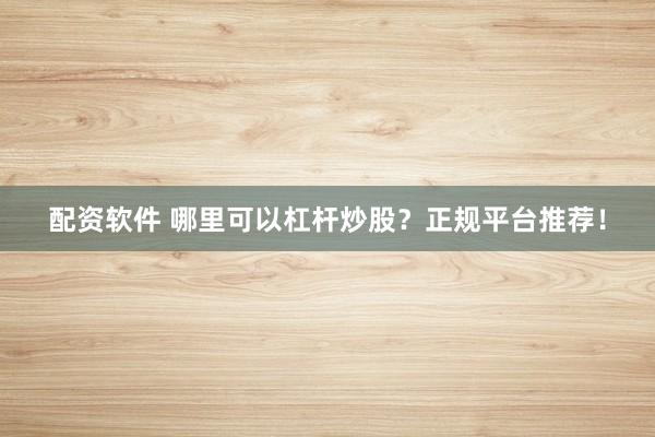 配资软件 哪里可以杠杆炒股？正规平台推荐！