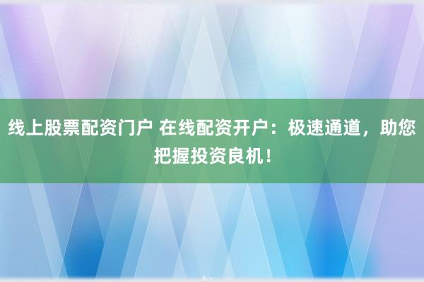 线上股票配资门户 在线配资开户：极速通道，助您把握投资良机！
