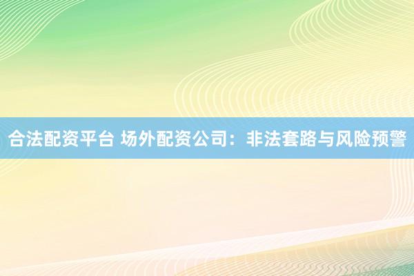 合法配资平台 场外配资公司：非法套路与风险预警