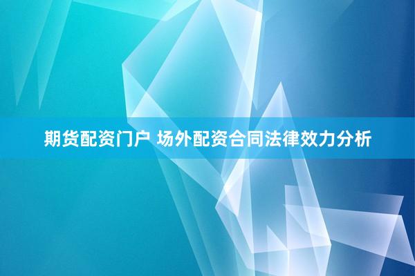 期货配资门户 场外配资合同法律效力分析