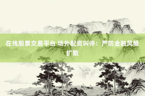 在线股票交易平台 场外配资叫停：严防金融风险扩散