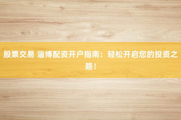 股票交易 淄博配资开户指南：轻松开启您的投资之路！