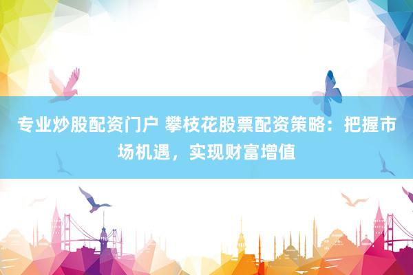 专业炒股配资门户 攀枝花股票配资策略：把握市场机遇，实现财富增值