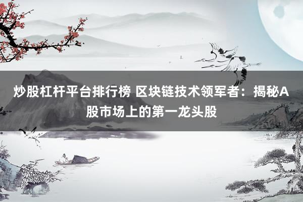 炒股杠杆平台排行榜 区块链技术领军者：揭秘A股市场上的第一龙头股