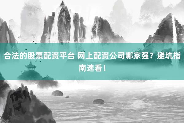 合法的股票配资平台 网上配资公司哪家强？避坑指南速看！