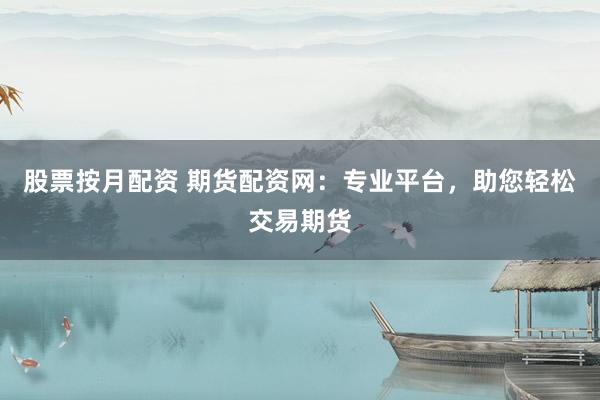 股票按月配资 期货配资网：专业平台，助您轻松交易期货