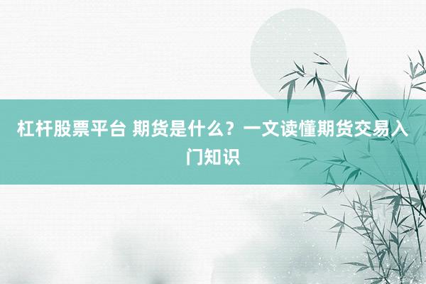 杠杆股票平台 期货是什么？一文读懂期货交易入门知识