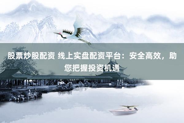 股票炒股配资 线上实盘配资平台：安全高效，助您把握投资机遇
