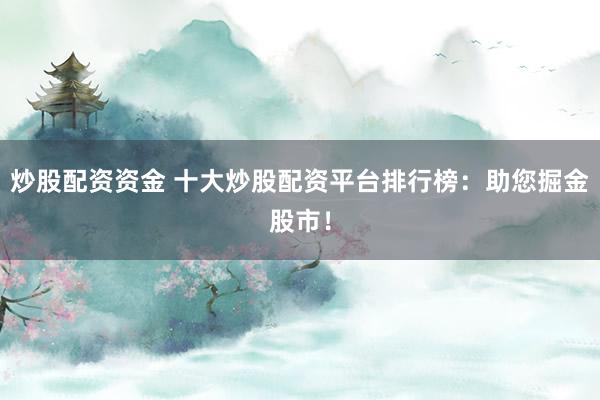 炒股配资资金 十大炒股配资平台排行榜：助您掘金股市！