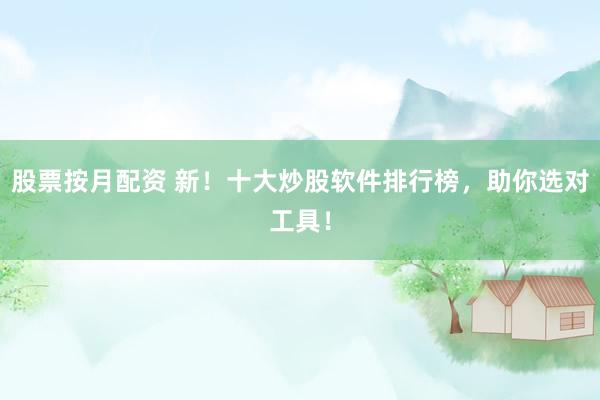股票按月配资 新！十大炒股软件排行榜，助你选对工具！