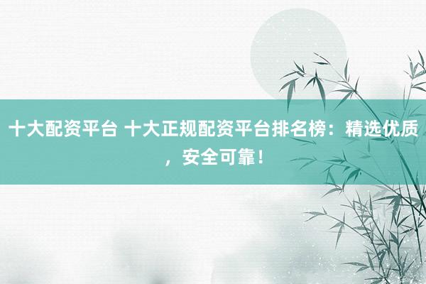 十大配资平台 十大正规配资平台排名榜:精选优质,安全可靠!