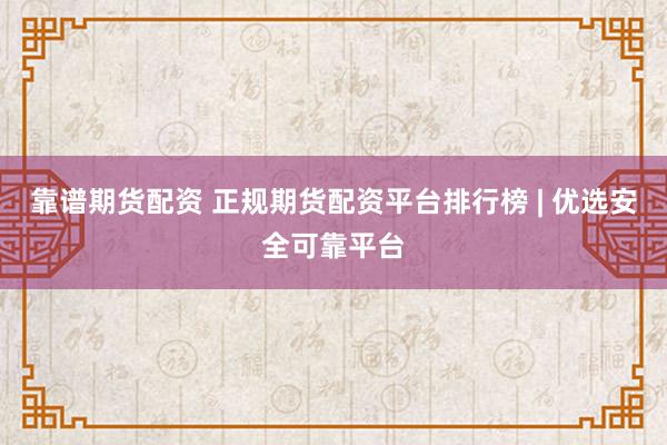 靠谱期货配资 正规期货配资平台排行榜 | 优选安全可靠平台