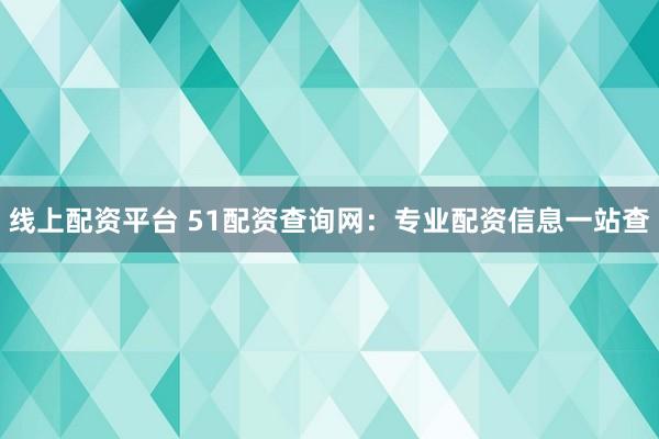 线上配资平台 51配资查询网：专业配资信息一站查