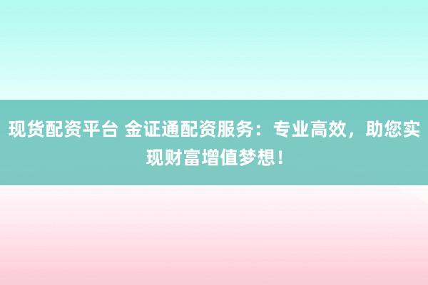 现货配资平台 金证通配资服务：专业高效，助您实现财富增值梦想！