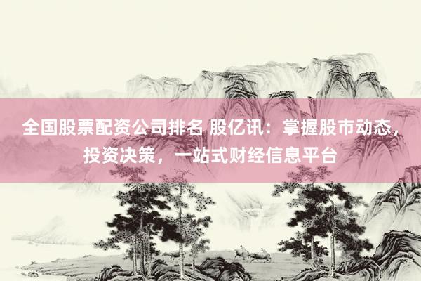 全国股票配资公司排名 股亿讯：掌握股市动态，投资决策，一站式财经信息平台