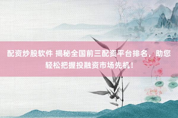 配资炒股软件 揭秘全国前三配资平台排名，助您轻松把握投融资市场先机！