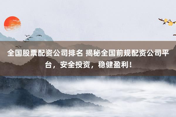 全国股票配资公司排名 揭秘全国前规配资公司平台，安全投资，稳健盈利！