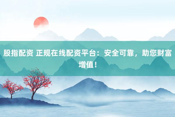 股指配资 正规在线配资平台：安全可靠，助您财富增值！