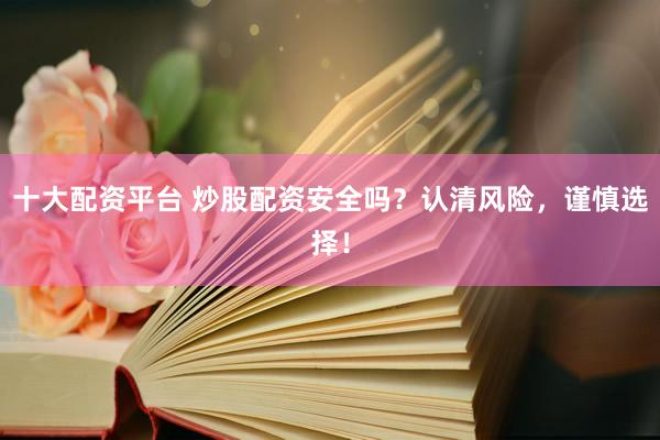 十大配资平台 炒股配资安全吗？认清风险，谨慎选择！