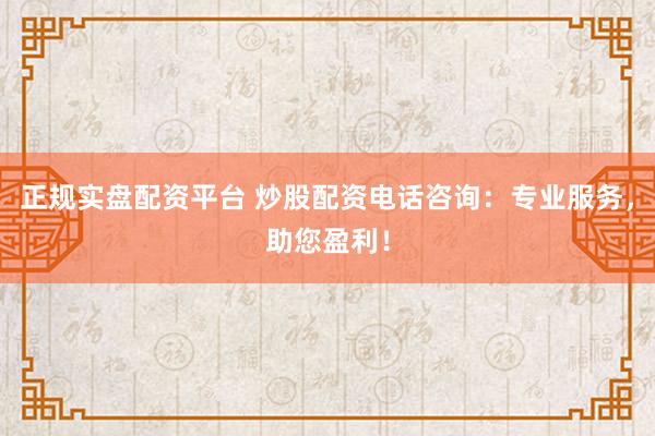 正规实盘配资平台 炒股配资电话咨询:专业服务,助您盈利!