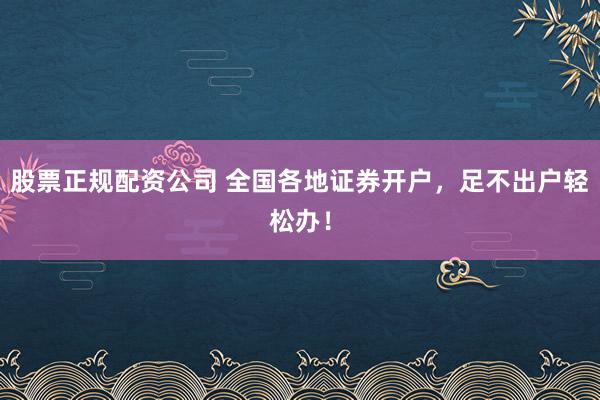 股票正规配资公司 全国各地证券开户,足不出户轻松办!