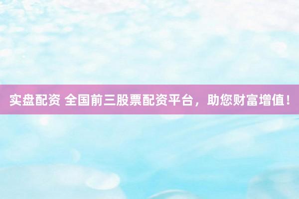 实盘配资 全国前三股票配资平台，助您财富增值！