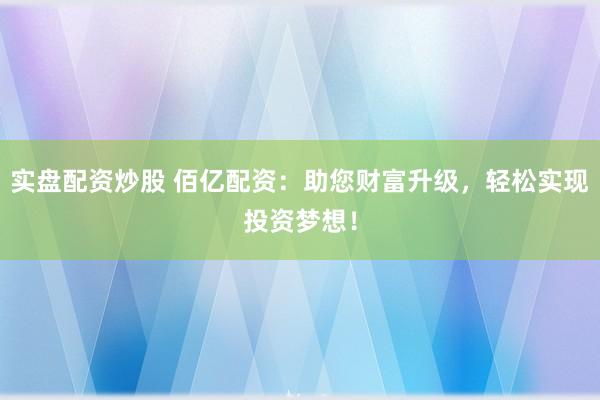 实盘配资炒股 佰亿配资：助您财富升级，轻松实现投资梦想！