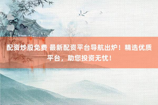 配资炒股免费 最新配资平台导航出炉！精选优质平台，助您投资无忧！