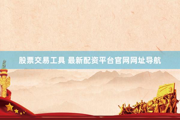 股票交易工具 最新配资平台官网网址导航
