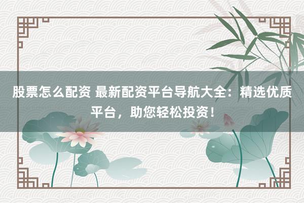 股票怎么配资 最新配资平台导航大全：精选优质平台，助您轻松投资！