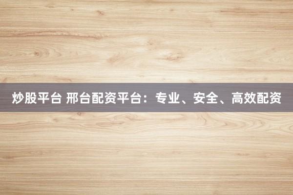 炒股平台 邢台配资平台：专业、安全、高效配资