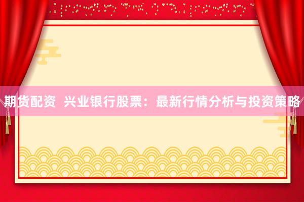 期货配资  兴业银行股票：最新行情分析与投资策略