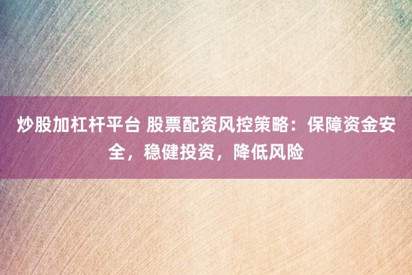 炒股加杠杆平台 股票配资风控策略：保障资金安全，稳健投资，降低风险