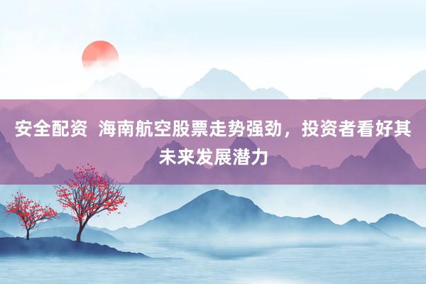 安全配资  海南航空股票走势强劲，投资者看好其未来发展潜力