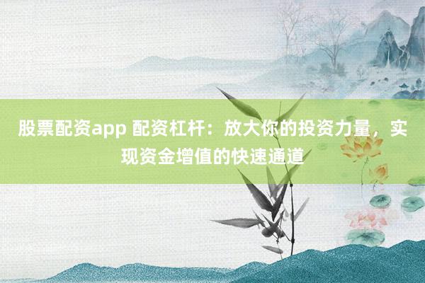 股票配资app 配资杠杆：放大你的投资力量，实现资金增值的快速通道