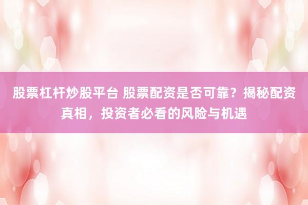 股票杠杆炒股平台 股票配资是否可靠？揭秘配资真相，投资者必看的风险与机遇