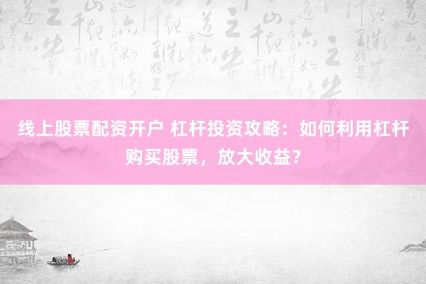 线上股票配资开户 杠杆投资攻略：如何利用杠杆购买股票，放大收益？