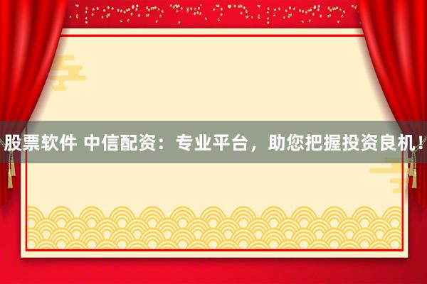 股票软件 中信配资：专业平台，助您把握投资良机！