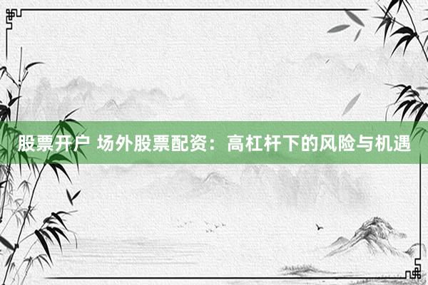 股票开户 场外股票配资：高杠杆下的风险与机遇