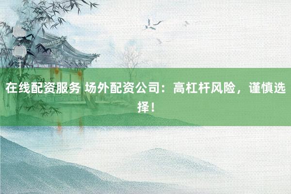 在线配资服务 场外配资公司：高杠杆风险，谨慎选择！