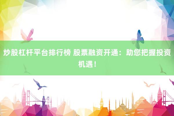 炒股杠杆平台排行榜 股票融资开通：助您把握投资机遇！