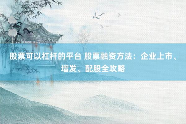 股票可以杠杆的平台 股票融资方法：企业上市、增发、配股全攻略