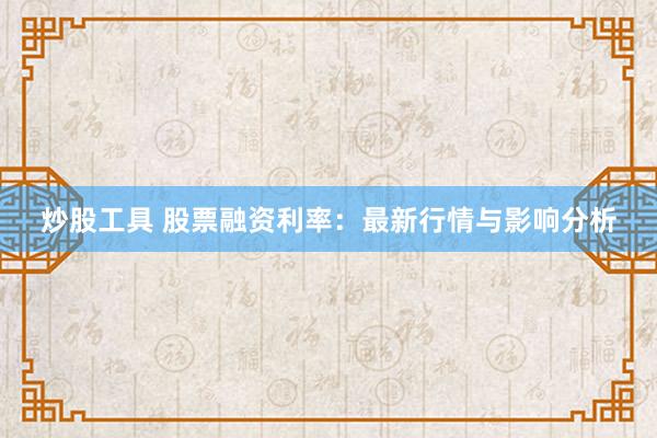 炒股工具 股票融资利率：最新行情与影响分析