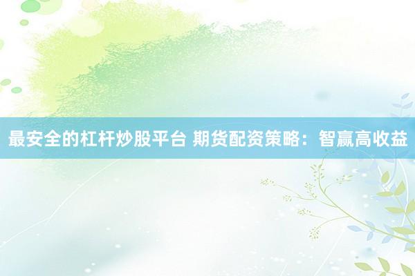 最安全的杠杆炒股平台 期货配资策略：智赢高收益