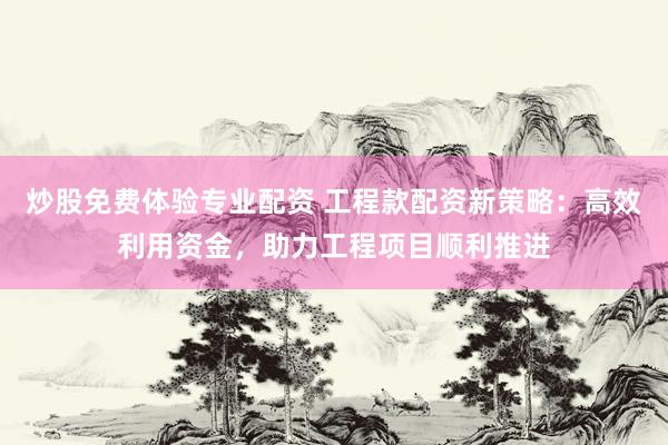 炒股免费体验专业配资 工程款配资新策略：高效利用资金，助力工程项目顺利推进