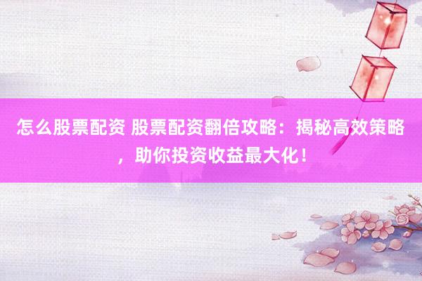 怎么股票配资 股票配资翻倍攻略：揭秘高效策略，助你投资收益最大化！